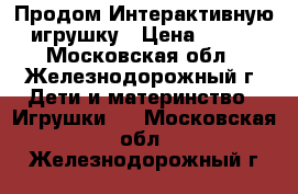  Продом Интерактивную игрушку › Цена ­ 700 - Московская обл., Железнодорожный г. Дети и материнство » Игрушки   . Московская обл.,Железнодорожный г.